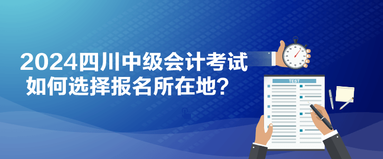 2024四川中級(jí)會(huì)計(jì)考試如何選擇報(bào)名所在地？