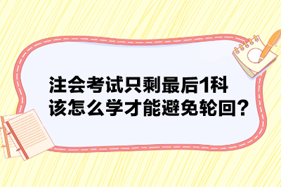 注會(huì)考試只剩最后1科 該怎么學(xué)才能避免輪回？