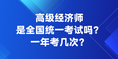 高級經(jīng)濟(jì)師是全國統(tǒng)一考試嗎？一年考幾次？