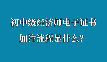 初中級(jí)經(jīng)濟(jì)師電子證書加注流程是什么？