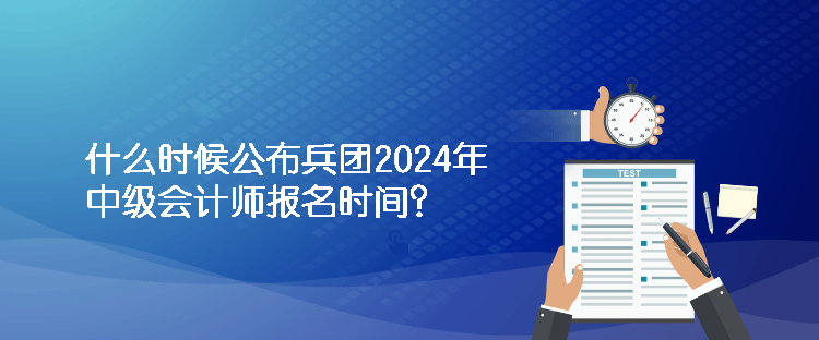 什么時(shí)候公布兵團(tuán)2024年中級(jí)會(huì)計(jì)師報(bào)名時(shí)間？