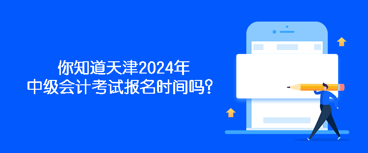 你知道天津2024年中級會計考試報名時間嗎？