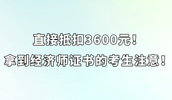 直接抵扣3600元！拿到經(jīng)濟師證書的考生注意！