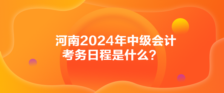 河南2024年中級會計考務(wù)日程是什么？