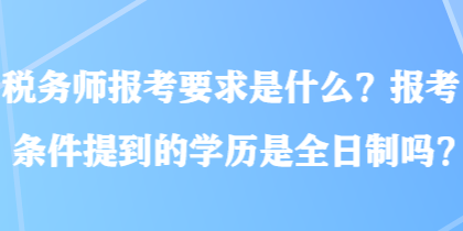 稅務(wù)師報(bào)考要求是什么？報(bào)考條件提到的學(xué)歷是全日制嗎？