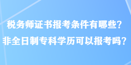 稅務(wù)師證書報(bào)考條件有哪些？非全日制專科學(xué)歷可以報(bào)考嗎？