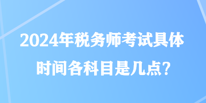 2024年稅務(wù)師考試具體時(shí)間各科目是幾點(diǎn)？