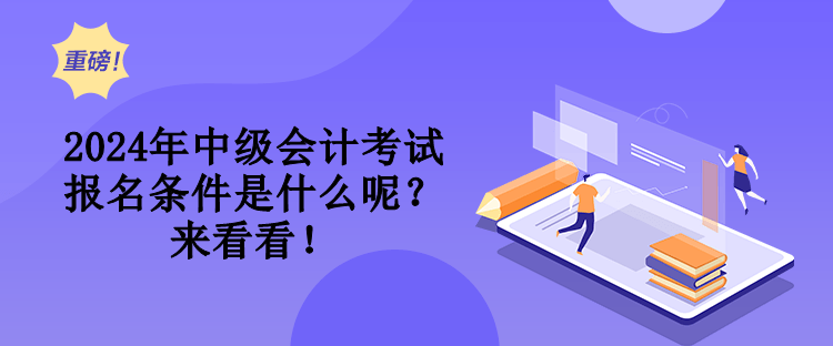 2024年中級會計考試報名條件是什么呢？來看看！