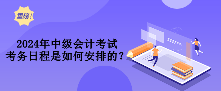 2024年中級會計考試考務(wù)日程是如何安排的？