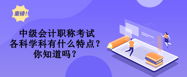 中級會計職稱考試各科學(xué)科有什么特點？你知道嗎？