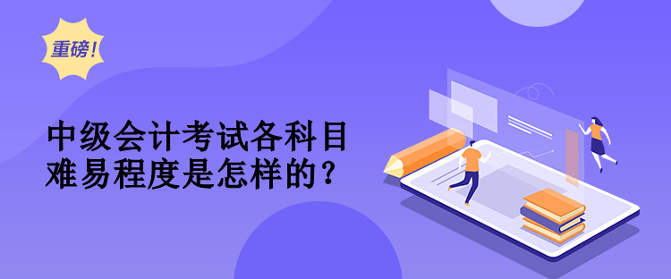 中級(jí)會(huì)計(jì)考試各科目難易程度是怎樣的？