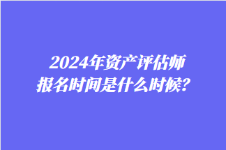 2024年資產(chǎn)評(píng)估師報(bào)名時(shí)間是什么時(shí)候？