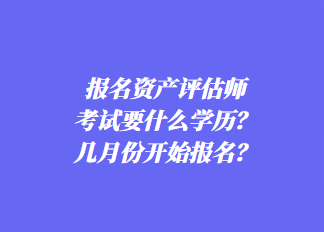 報(bào)名資產(chǎn)評(píng)估師考試要什么學(xué)歷？幾月份開(kāi)始報(bào)名？