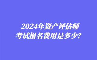 2024年資產(chǎn)評(píng)估師考試報(bào)名費(fèi)用是多少？