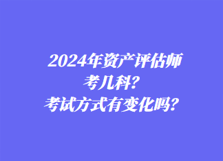 2024年資產(chǎn)評估師考幾科？考試方式有變化嗎？