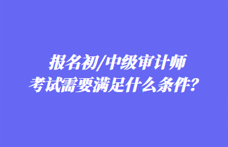 報名初/中級審計(jì)師考試需要滿足什么條件？