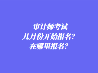 審計師考試幾月份開始報名？在哪里報名？