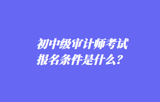 初中級審計師考試報名條件是什么？