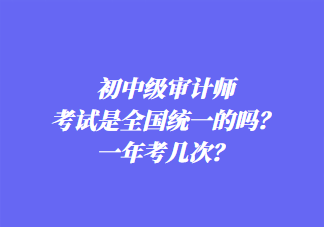 初中級審計師考試是全國統一的嗎？一年考幾次？