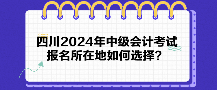 四川2024年中級會計考試報名所在地如何選擇？