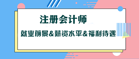 考CPA沒用？注冊會計師就業(yè)前景&薪資水平&福利待遇大揭秘！