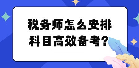 稅務(wù)師怎么安排科目高效備考？幫你列計(jì)劃！