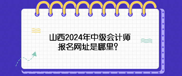 山西2024年中級會計師報名網(wǎng)址是哪里？