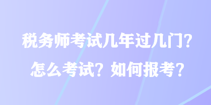 稅務(wù)師考試幾年過幾門？怎么考試？如何報(bào)考？