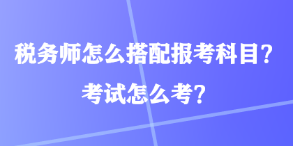 稅務(wù)師怎么搭配報(bào)考科目？考試怎么考？