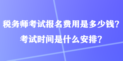 稅務(wù)師考試報(bào)名費(fèi)用是多少錢？考試時(shí)間是什么安排？