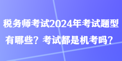 稅務(wù)師考試2024年考試題型有哪些？考試都是機(jī)考嗎？