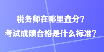 稅務師在哪里查分？考試成績合格是什么標準？