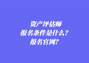 資產(chǎn)評估師報名條件是什么？報名官網(wǎng)？