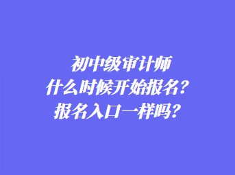 初中級(jí)審計(jì)師什么時(shí)候開(kāi)始報(bào)名？報(bào)名入口一樣嗎？