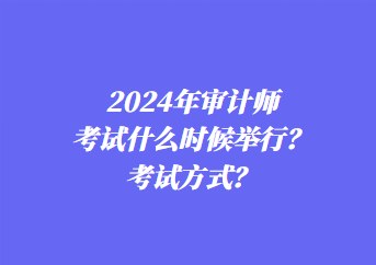 2024年審計師考試什么時候舉行？考試方式？