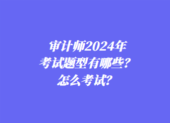 審計(jì)師2024年考試題型有哪些？怎么考試？