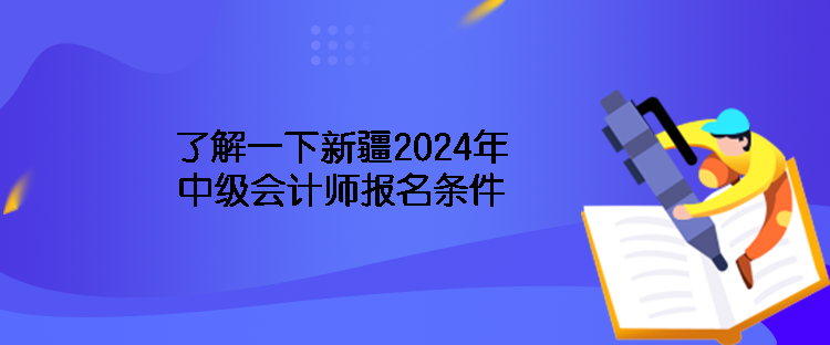 了解一下新疆2024年中級會計師報名條件