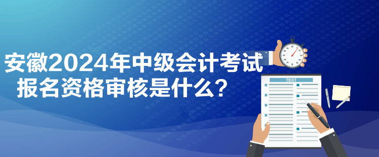 安徽2024年中級(jí)會(huì)計(jì)考試報(bào)名資格審核是什么？