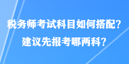 稅務(wù)師考試科目如何搭配？建議先報(bào)考哪兩科？