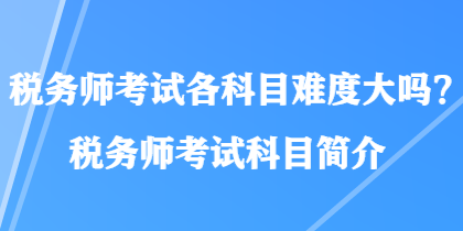 稅務師考試各科目難度大嗎？稅務師考試科目簡介