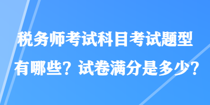 稅務(wù)師考試科目考試題型有哪些？試卷滿分是多少？