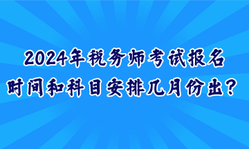 2024年稅務師考試報名時間和科目安排幾月份出？