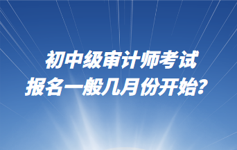 初中級審計師考試報名一般幾月份開始？