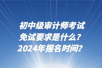 初中級審計(jì)師考試免試要求是什么？2024年報(bào)名時(shí)間？