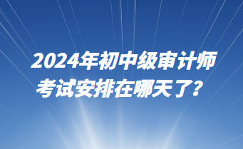 2024年初中級(jí)審計(jì)師考試安排在哪天了？