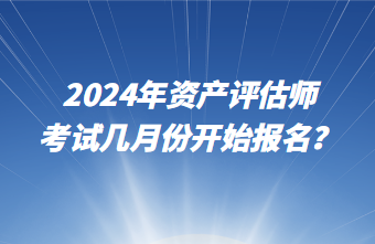 2024年資產(chǎn)評估師考試幾月份開始報名？