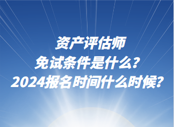 資產(chǎn)評(píng)估師免試條件是什么？2024年報(bào)名時(shí)間什么時(shí)候？