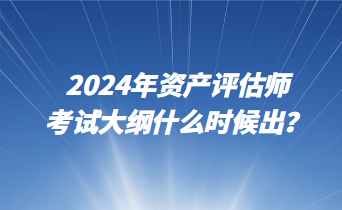 2024年資產(chǎn)評估師考試大綱什么時候出？