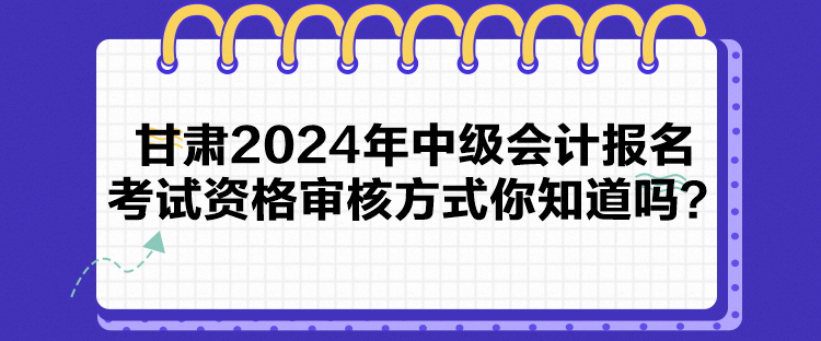 甘肅2024年中級(jí)會(huì)計(jì)報(bào)名考試資格審核方式你知道嗎？