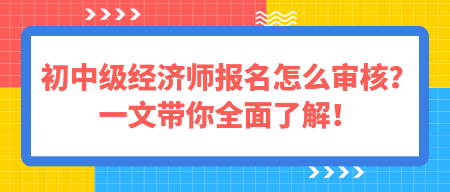 初中級經(jīng)濟(jì)師報名怎么審核？一文帶你全面了解！